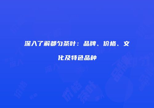 深入了解都匀茶叶：品牌、价格、文化及特色品种