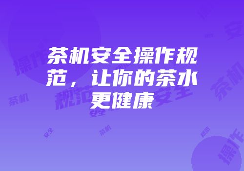 茶机安全操作规范，让你的茶水更健康