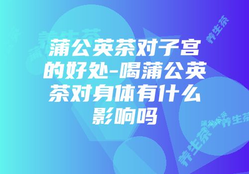 蒲公英茶对子宫的好处-喝蒲公英茶对身体有什么影响吗