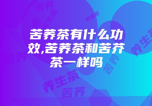 苦荞茶有什么功效,苦荞茶和苦芥茶一样吗