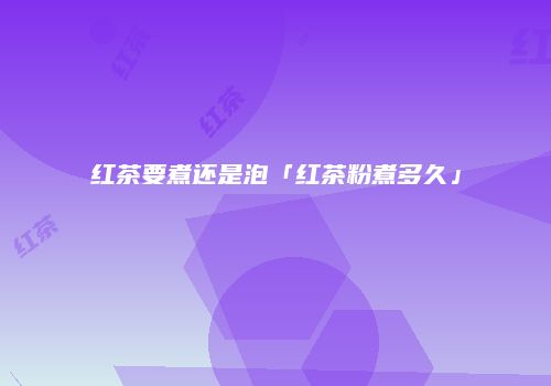红茶要煮还是泡「红茶粉煮多久」