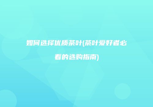如何选择优质茶叶(茶叶爱好者必看的选购指南)
