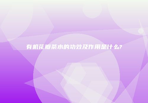 有机花瓣茶水的功效及作用是什么?