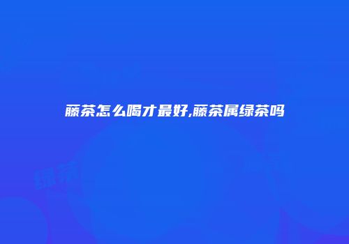藤茶怎么喝才最好,藤茶属绿茶吗