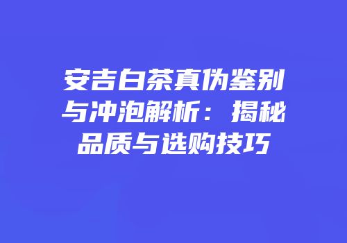 安吉白茶真伪鉴别与冲泡解析：揭秘品质与选购技巧