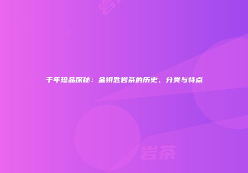 千年珍品探秘：金钥匙岩茶的历史、分类与特点