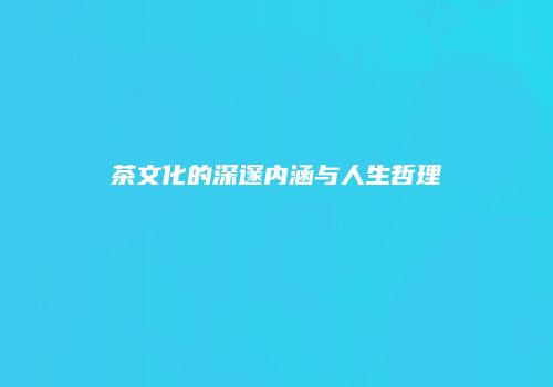 茶文化的深邃内涵与人生哲理
