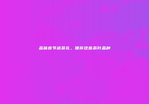 品味春节送茶礼，推荐这些茶叶品种