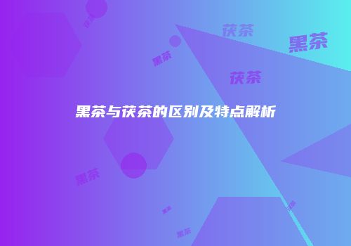 黑茶与茯茶的区别及特点解析