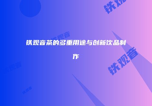 铁观音茶的多重用途与创新饮品制作