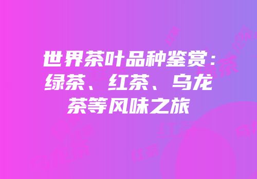 世界茶叶品种鉴赏：绿茶、红茶、乌龙茶等风味之旅