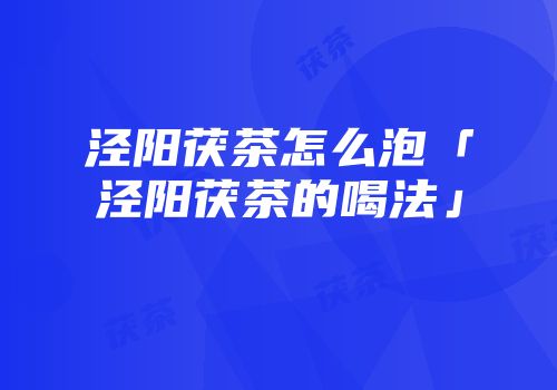 泾阳茯茶怎么泡「泾阳茯茶的喝法」
