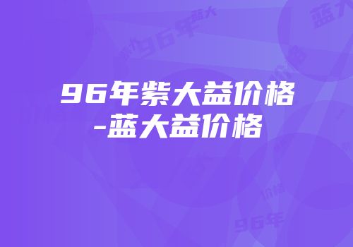 96年紫大益价格-蓝大益价格