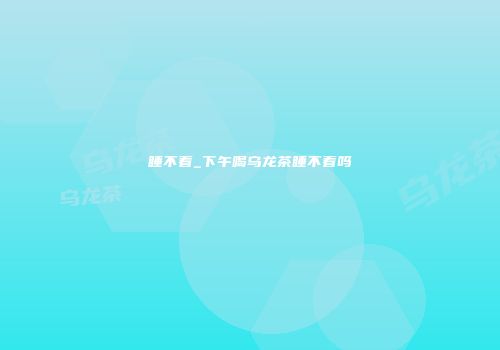 睡不着_下午喝乌龙茶睡不着吗