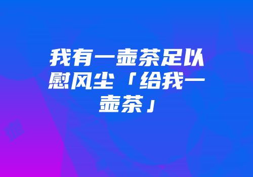 我有一壶茶足以慰风尘「给我一壶茶」