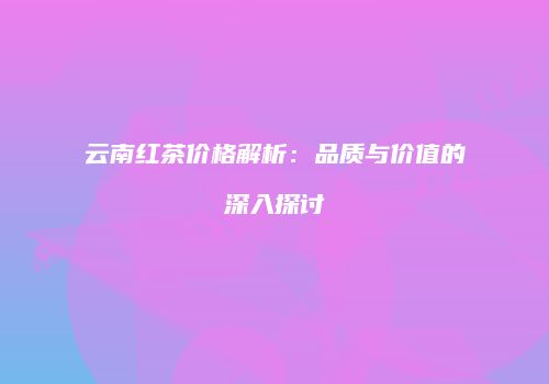 云南红茶价格解析：品质与价值的深入探讨