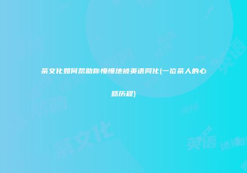 茶文化如何帮助你慢慢地被英语同化(一位茶人的心路历程)
