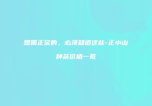 想喝正宗的，必须知道这些-正小山种茶价格一览