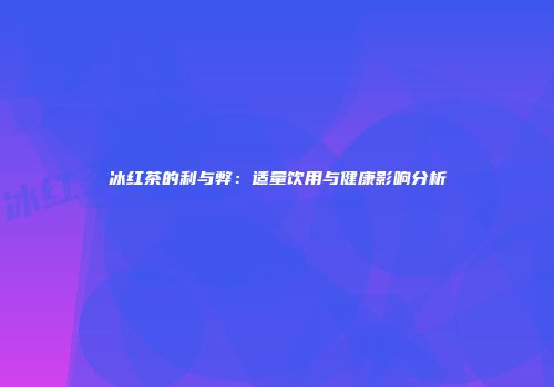 冰红茶的利与弊：适量饮用与健康影响分析