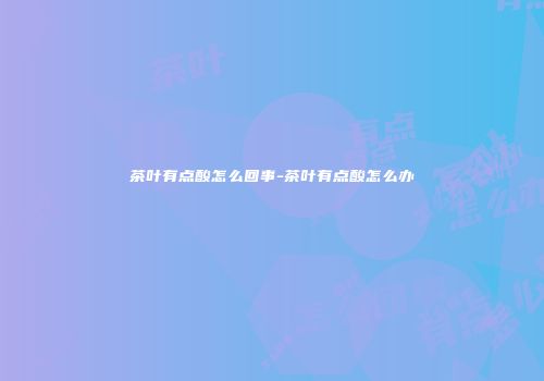 茶叶有点酸怎么回事-茶叶有点酸怎么办