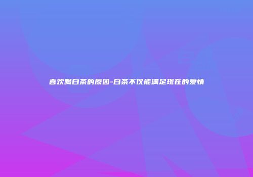 喜欢喝白茶的原因-白茶不仅能满足现在的爱情