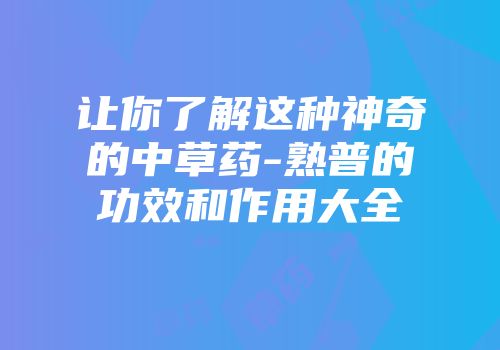让你了解这种神奇的中草药-熟普的功效和作用大全