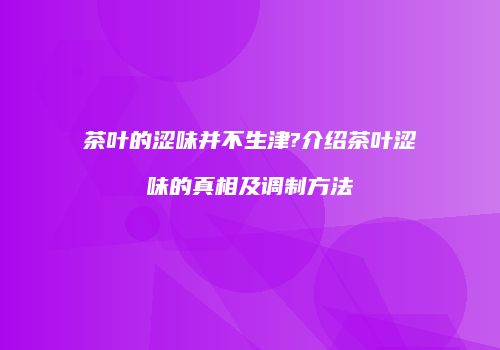 茶叶的涩味并不生津?介绍茶叶涩味的真相及调制方法
