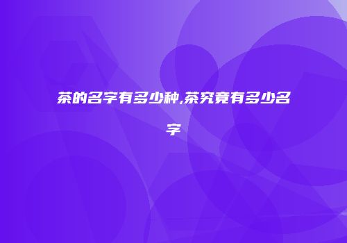 茶的名字有多少种,茶究竟有多少名字