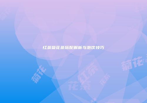 红茶菊花茶搭配解析与泡饮技巧