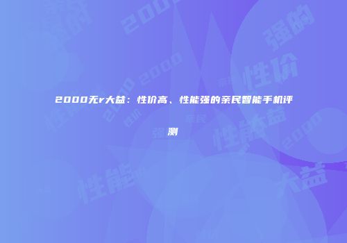 2000无r大益：性价高、性能强的亲民智能手机评测