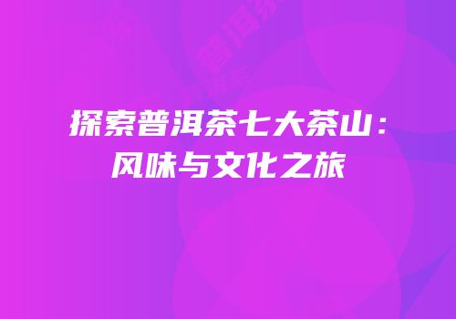 探索普洱茶七大茶山：风味与文化之旅