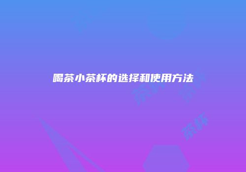喝茶小茶杯的选择和使用方法
