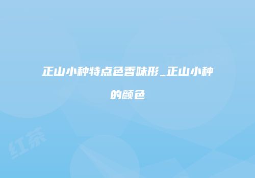正山小种特点色香味形_正山小种的颜色