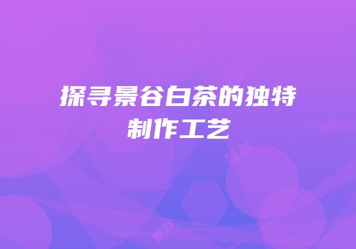 探寻景谷白茶的独特制作工艺