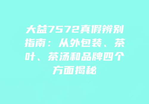 大益7572真假辨别指南：从外包装、茶叶、茶汤和品牌四个方面揭秘