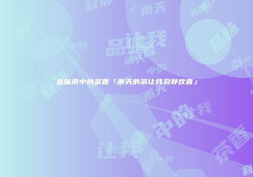 品味雨中的茶香「雨天的茶让我寂静欢喜」