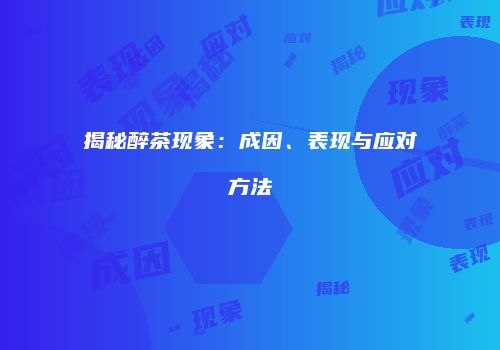 揭秘醉茶现象：成因、表现与应对方法