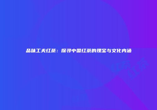 品味工夫红茶：探寻中国红茶的瑰宝与文化内涵