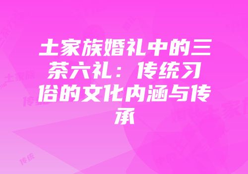 土家族婚礼中的三茶六礼：传统习俗的文化内涵与传承
