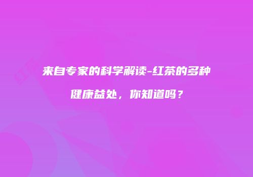 来自专家的科学解读-红茶的多种健康益处，你知道吗？