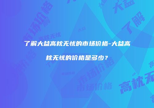 了解大益高枕无忧的市场价格-大益高枕无忧的价格是多少？