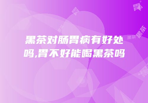 黑茶对肠胃病有好处吗,胃不好能喝黑茶吗