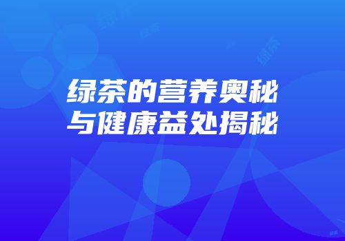 绿茶的营养奥秘与健康益处揭秘