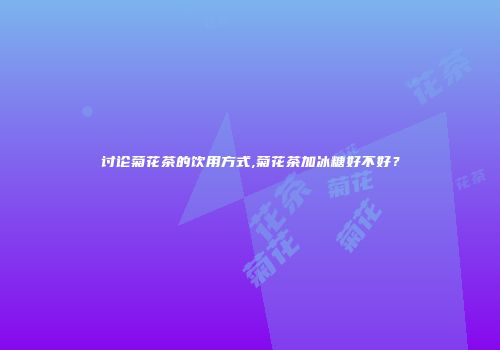 讨论菊花茶的饮用方式,菊花茶加冰糖好不好？