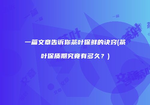 一篇文章告诉你茶叶保鲜的诀窍(茶叶保质期究竟有多久？)