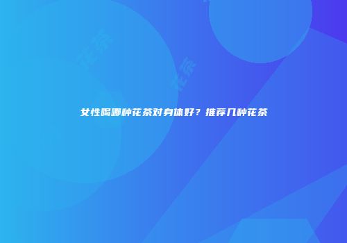 女性喝哪种花茶对身体好？推荐几种花茶
