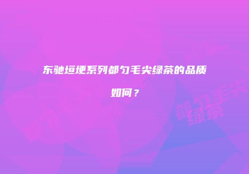 东驰垣埂系列都匀毛尖绿茶的品质如何？