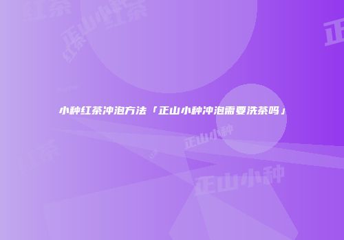 小种红茶冲泡方法「正山小种冲泡需要洗茶吗」