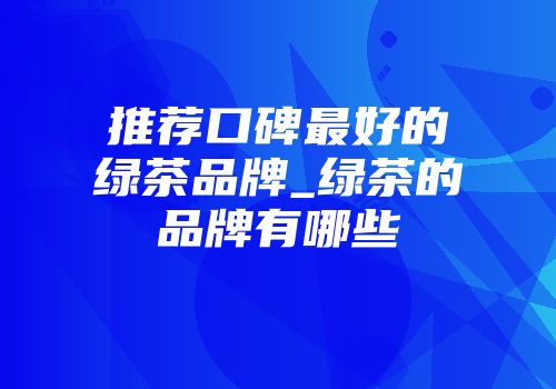 推荐口碑最好的绿茶品牌_绿茶的品牌有哪些