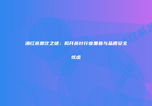 滇红茶煮饮之谜：揭开茶叶行业黑幕与品质安全忧虑